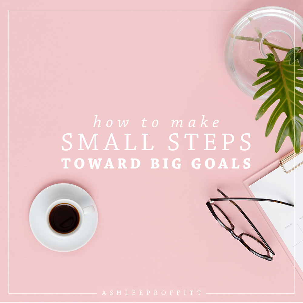 How To Make Small Steps Toward Big Goals | Ashlee Proffitt